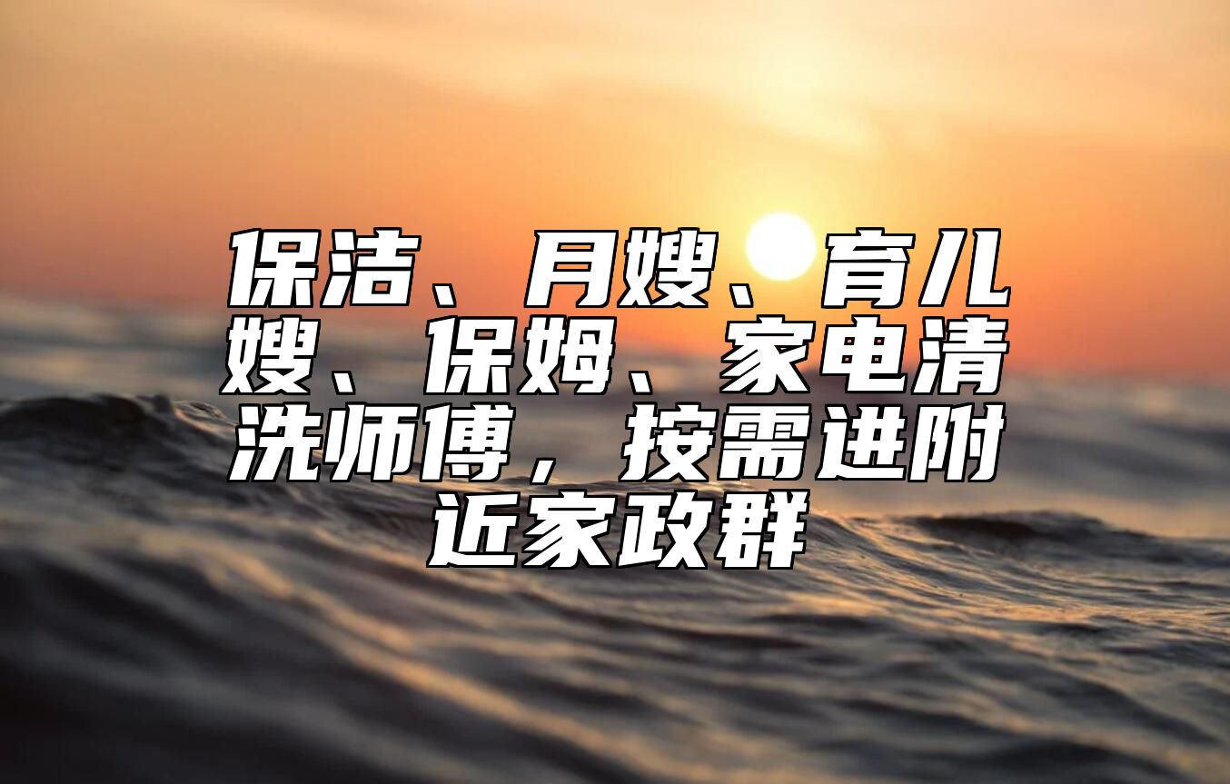 保洁、月嫂、育儿嫂、保姆、家电清洗师傅，按需进附近家政群