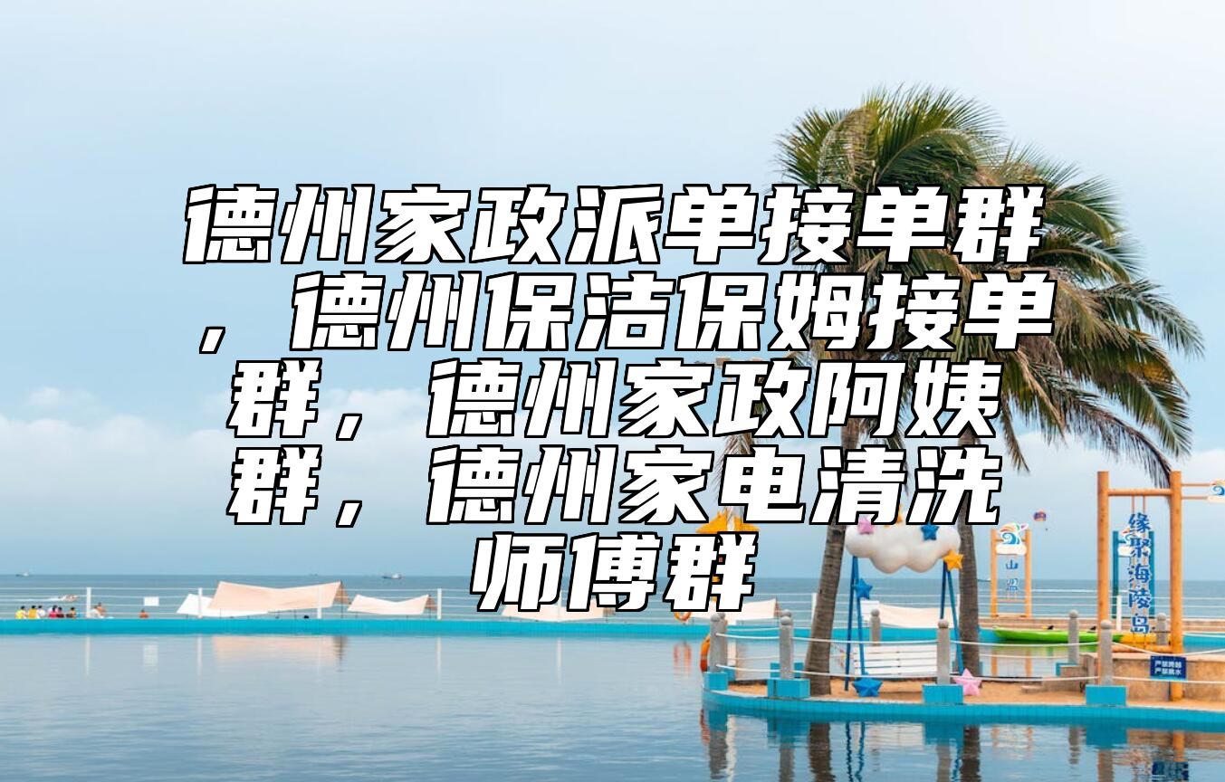 德州家政派单接单群，德州保洁保姆接单群，德州家政阿姨群，德州家电清洗师傅群